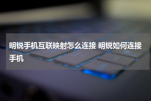 明锐手机互联映射怎么连接 明锐如何连接手机