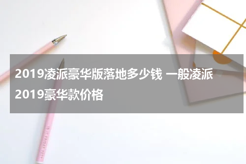 2019凌派豪华版落地多少钱 一般凌派2019豪华款价格