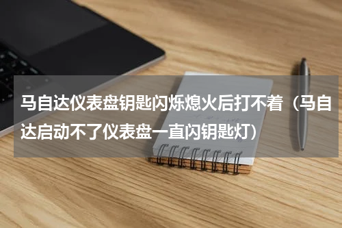 马自达仪表盘钥匙闪烁熄火后打不着（马自达启动不了仪表盘一直闪钥匙灯）