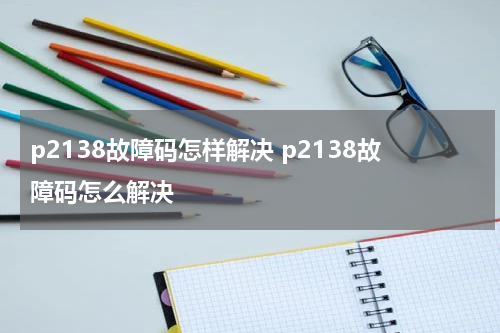 p2138故障码怎样解决 p2138故障码怎么解决