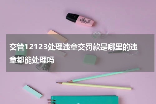 交管12123处理违章交罚款是哪里的违章都能处理吗