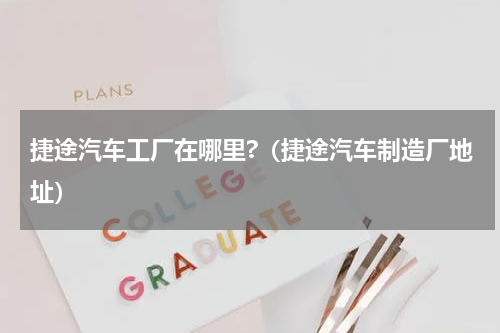 捷途汽车工厂在哪里?（捷途汽车制造厂地址）