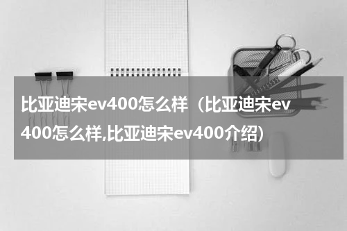 比亚迪宋ev400怎么样(比亚迪宋ev400怎么样,比亚迪宋ev400介绍)