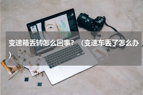 变速箱丢转怎么回事？（变速车丢了怎么办）