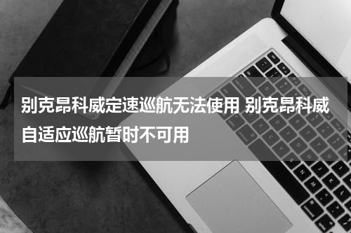 别克昂科威定速巡航无法使用 别克昂科威自适应巡航暂时不可用