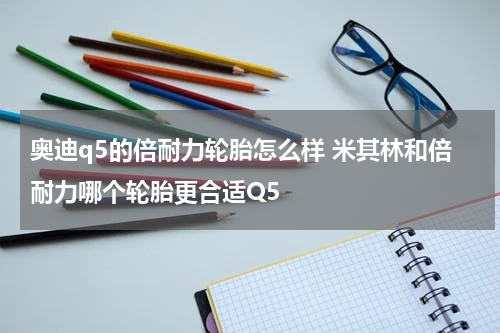 奥迪q5的倍耐力轮胎怎么样 米其林和倍耐力哪个轮胎更合适Q5