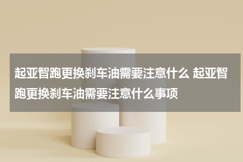 起亚智跑更换刹车油需要注意什么 起亚智跑更换刹车油需要注意什么事项