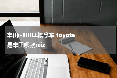 丰田i-TRILL概念车 toyota是丰田哪款reiz