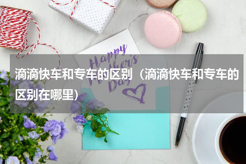 滴滴快车和专车的区别（滴滴快车和专车的区别在哪里）