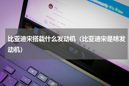 比亚迪宋搭载什么发动机（比亚迪宋是啥发动机）