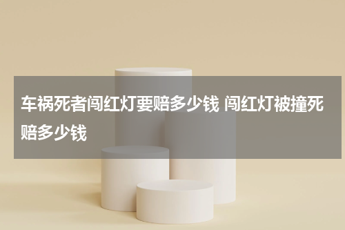 车祸死者闯红灯要赔多少钱 闯红灯被撞死赔多少钱