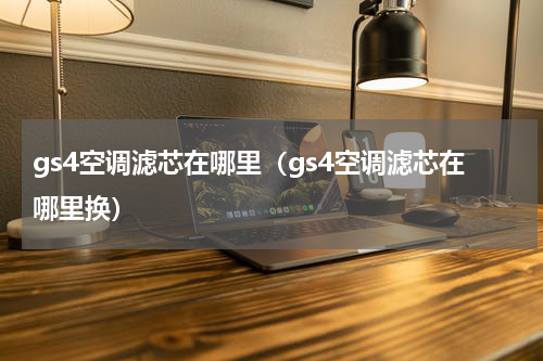 gs4空调滤芯在哪里（gs4空调滤芯在哪里换）