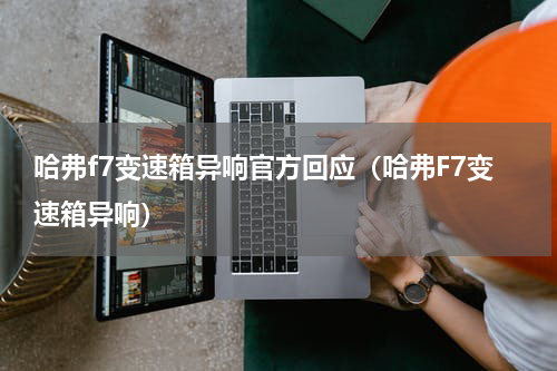 哈弗f7变速箱异响官方回应（哈弗F7变速箱异响）