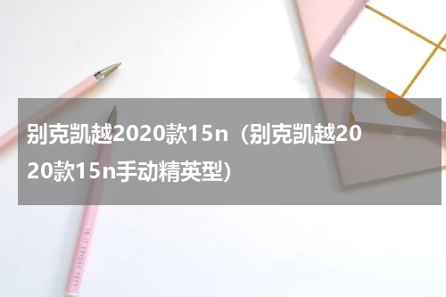 别克凯越2020款15n（别克凯越2020款15n手动精英型）