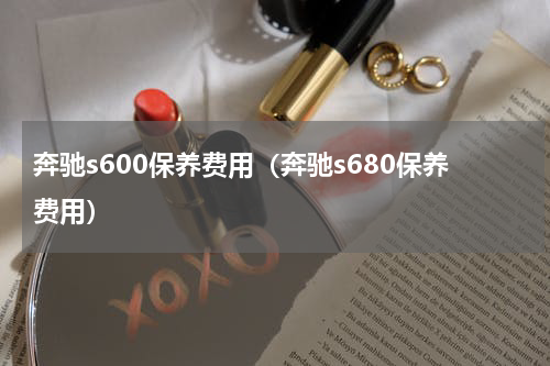 奔驰s600保养费用（奔驰s680保养费用）