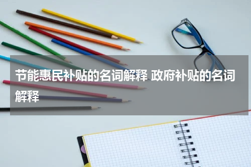节能惠民补贴的名词解释 政府补贴的名词解释