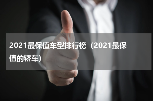 2021最保值车型排行榜（2021最保值的轿车）