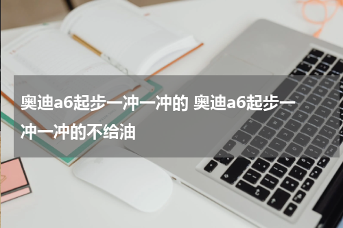 奥迪a6起步一冲一冲的 奥迪a6起步一冲一冲的不给油
