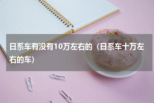 日系车有没有10万左右的（日系车十万左右的车）