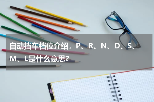 自动挡车档位介绍，P、R、N、D、S、M、L是什么意思?