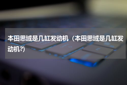 本田思域是几缸发动机(本田思域是几缸发动机?)
