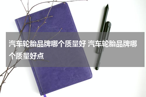 汽车轮胎品牌哪个质量好 汽车轮胎品牌哪个质量好点