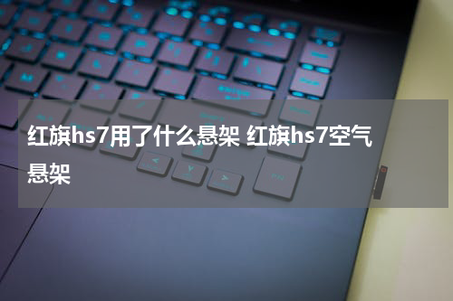红旗hs7用了什么悬架 红旗hs7空气悬架