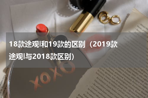 18款途观l和19款的区别（2019款途观l与2018款区别）