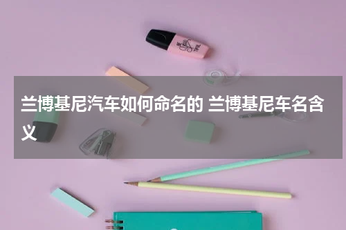 兰博基尼汽车如何命名的 兰博基尼车名含义