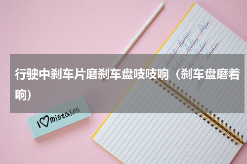行驶中刹车片磨刹车盘吱吱响（刹车盘磨着响）