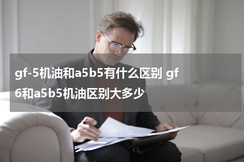 gf-5机油和a5b5有什么区别 gf6和a5b5机油区别大多少