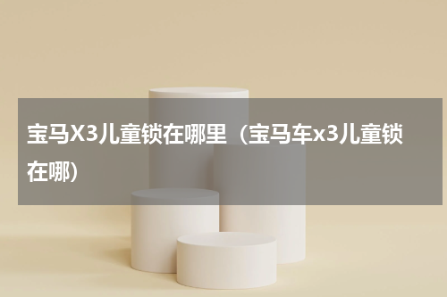 宝马X3儿童锁在哪里（宝马车x3儿童锁在哪）