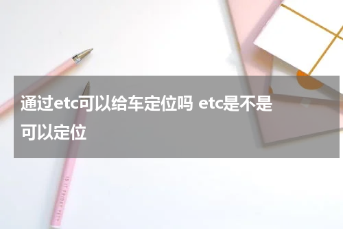 通过etc可以给车定位吗 etc是不是可以定位