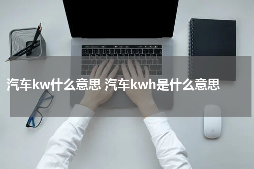 汽车kw什么意思 汽车kwh是什么意思