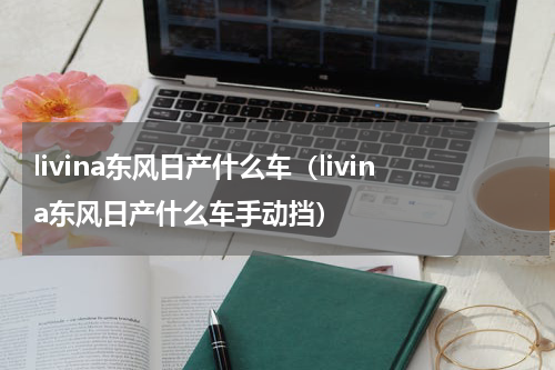livina东风日产什么车（livina东风日产什么车手动挡）