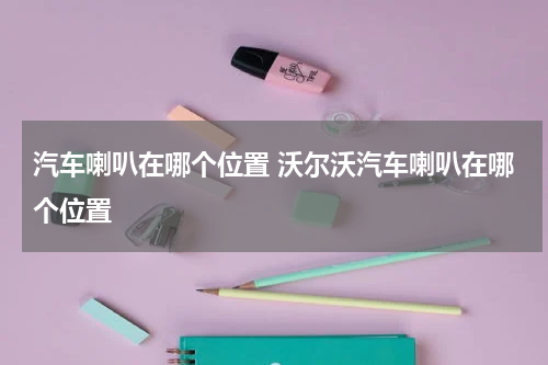 汽车喇叭在哪个位置 沃尔沃汽车喇叭在哪个位置