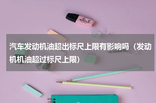 汽车发动机油超出标尺上限有影响吗（发动机机油超过标尺上限）