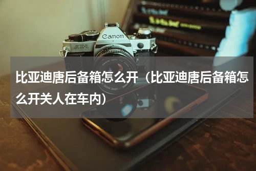 比亚迪唐后备箱怎么开(比亚迪唐后备箱怎么开关人在车内)