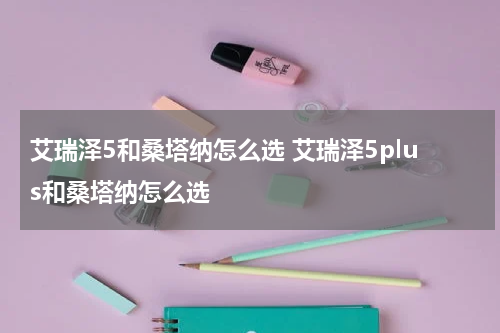 艾瑞泽5和桑塔纳怎么选 艾瑞泽5plus和桑塔纳怎么选