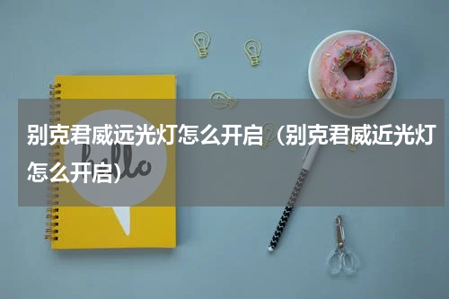 别克君威远光灯怎么开启（别克君威近光灯怎么开启）