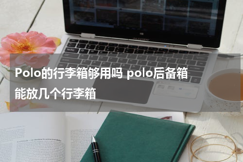 Polo的行李箱够用吗 polo后备箱能放几个行李箱