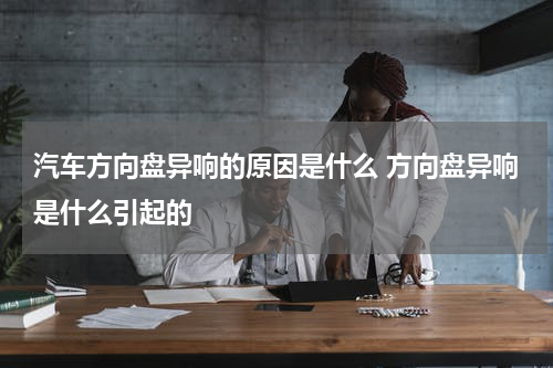 汽车方向盘异响的原因是什么 方向盘异响是什么引起的