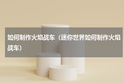 如何制作火焰战车（迷你世界如何制作火焰战车）