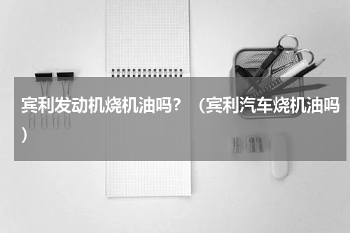宾利发动机烧机油吗？（宾利汽车烧机油吗）