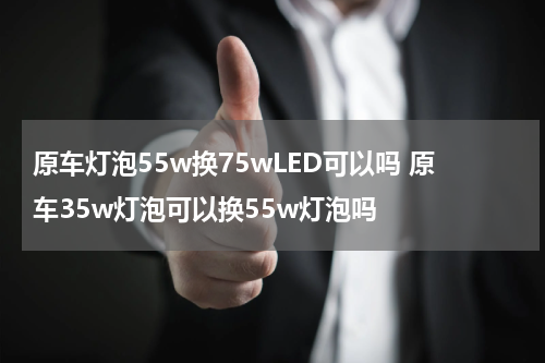 原车灯泡55w换75wLED可以吗 原车35w灯泡可以换55w灯泡吗