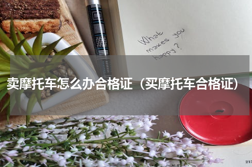 卖摩托车怎么办合格证（买摩托车合格证）