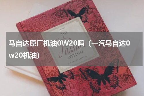 马自达原厂机油0W20吗（一汽马自达0w20机油）