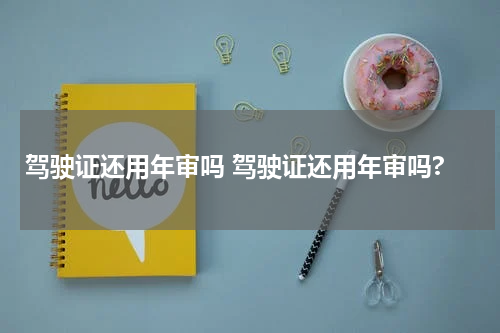 驾驶证还用年审吗 驾驶证还用年审吗?