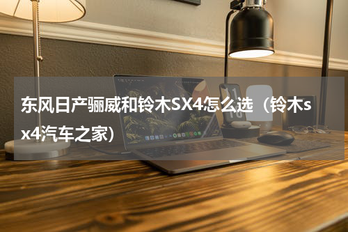 东风日产骊威和铃木SX4怎么选（铃木sx4汽车之家）