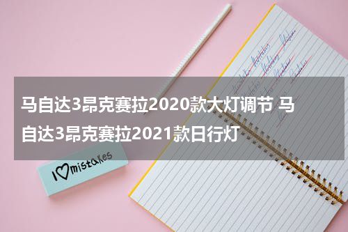 马自达3昂克赛拉2020款大灯调节 马自达3昂克赛拉2021款日行灯
